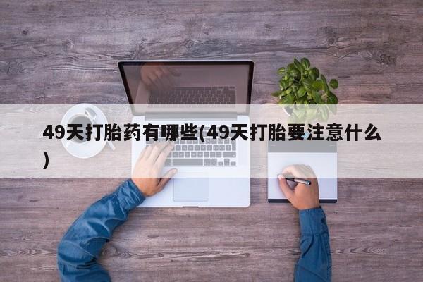 米非米索在线购买微信49天打胎药有哪些(49天打胎要注意什么)