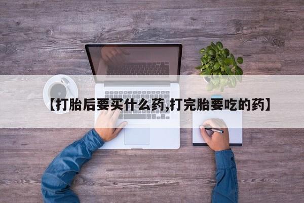 米非米索在线购买微信【打胎后要买什么药,打完胎要吃的药】
