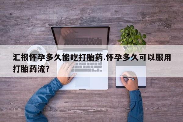 米非米索在线购买微信汇报怀孕多久能吃打胎药.怀孕多久可以服用打胎药流？