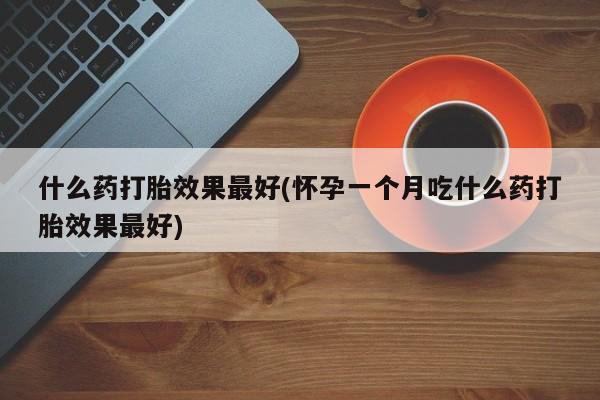 米非米索在线购买微信什么药打胎效果最好(怀孕一个月吃什么药打胎效果最好)