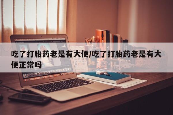 米非米索在线购买微信吃了打胎药老是有大便/吃了打胎药老是有大便正常吗