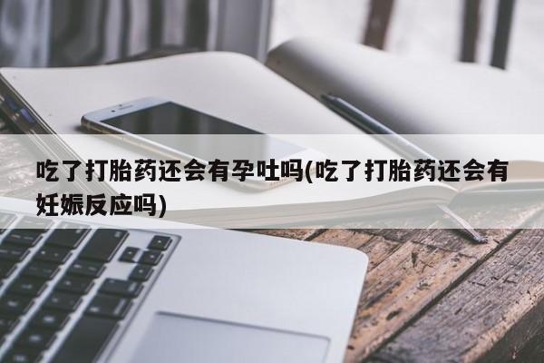 米非米索在线购买微信吃了打胎药还会有孕吐吗(吃了打胎药还会有妊娠反应吗)