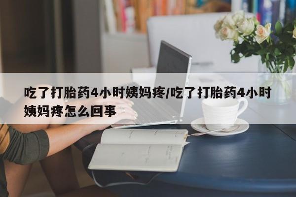米非米索在线购买微信吃了打胎药4小时姨妈疼/吃了打胎药4小时姨妈疼怎么回事