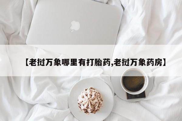 米非米索在线购买微信【老挝万象哪里有打胎药,老挝万象药房】