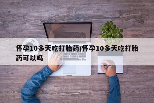 米非米索在线购买微信怀孕10多天吃打胎药/怀孕10多天吃打胎药可以吗