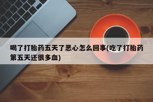 米非米索在线购买微信喝了打胎药五天了恶心怎么回事(吃了打胎药第五天还很多血)