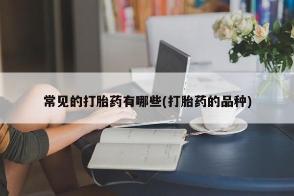 米非米索在线购买微信常见的打胎药有哪些(打胎药的品种)