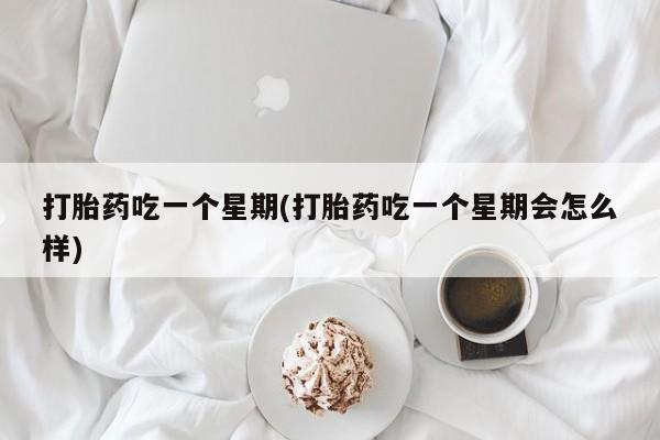 米非米索在线购买微信打胎药吃一个星期(打胎药吃一个星期会怎么样)