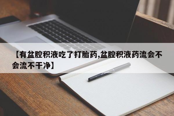 米非米索在线购买微信【有盆腔积液吃了打胎药,盆腔积液药流会不会流不干净】