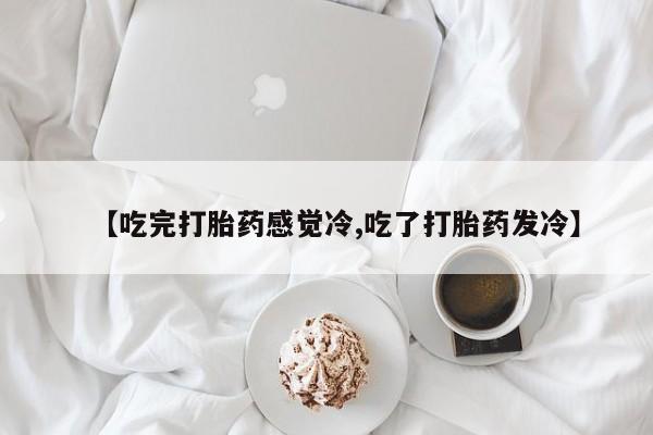 米非米索在线购买微信【吃完打胎药感觉冷,吃了打胎药发冷】