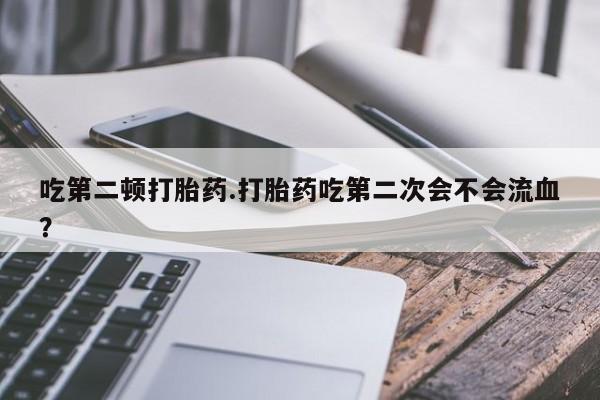 米非米索在线购买微信吃第二顿打胎药.打胎药吃第二次会不会流血？