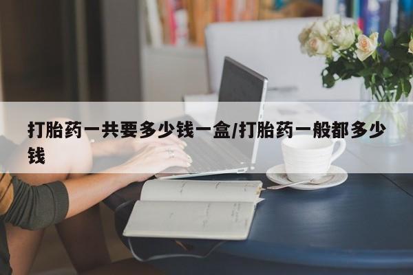 米非米索在线购买微信打胎药一共要多少钱一盒/打胎药一般都多少钱