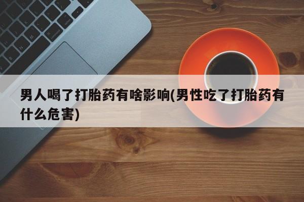 米非米索在线购买微信男人喝了打胎药有啥影响(男性吃了打胎药有什么危害)