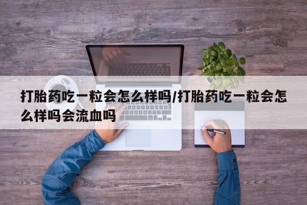 米非米索在线购买微信打胎药吃一粒会怎么样吗/打胎药吃一粒会怎么样吗会流血吗