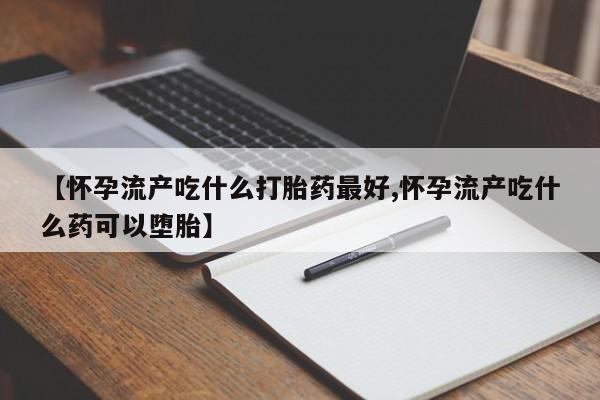 米非米索在线购买微信【怀孕流产吃什么打胎药最好,怀孕流产吃什么药可以堕胎】