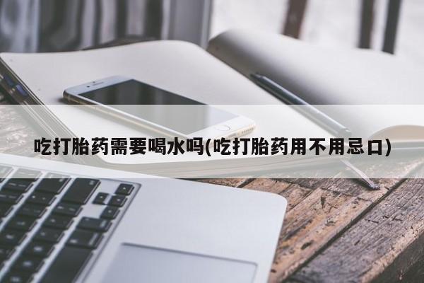米非米索在线购买微信吃打胎药需要喝水吗(吃打胎药用不用忌口)