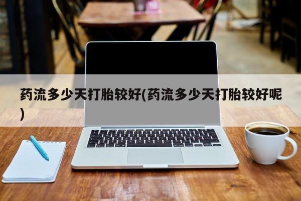 米非米索在线购买微信药流多少天打胎较好(药流多少天打胎较好呢)