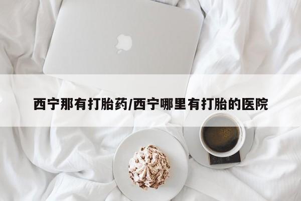 米非米索在线购买微信西宁那有打胎药/西宁哪里有打胎的医院