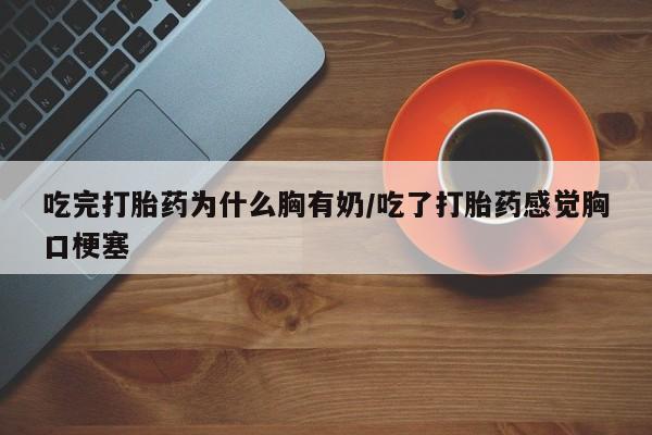 米非米索在线购买微信吃完打胎药为什么胸有奶/吃了打胎药感觉胸口梗塞