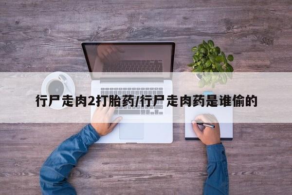 米非米索在线购买微信行尸走肉2打胎药/行尸走肉药是谁偷的