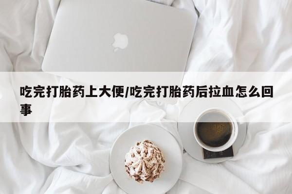 米非米索在线购买微信吃完打胎药上大便/吃完打胎药后拉血怎么回事
