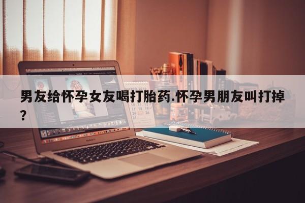 米非米索在线购买微信男友给怀孕女友喝打胎药.怀孕男朋友叫打掉？