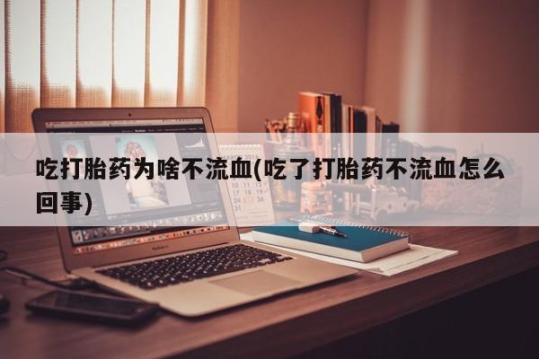 米非米索在线购买微信吃打胎药为啥不流血(吃了打胎药不流血怎么回事)