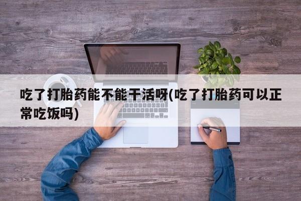 米非米索在线购买微信吃了打胎药能不能干活呀(吃了打胎药可以正常吃饭吗)