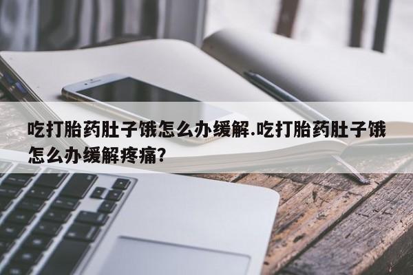 米非米索在线购买微信吃打胎药肚子饿怎么办缓解.吃打胎药肚子饿怎么办缓解疼痛？