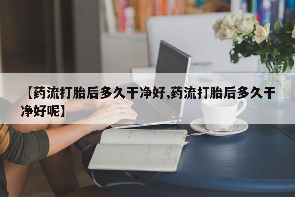 米非米索在线购买微信【药流打胎后多久干净好,药流打胎后多久干净好呢】