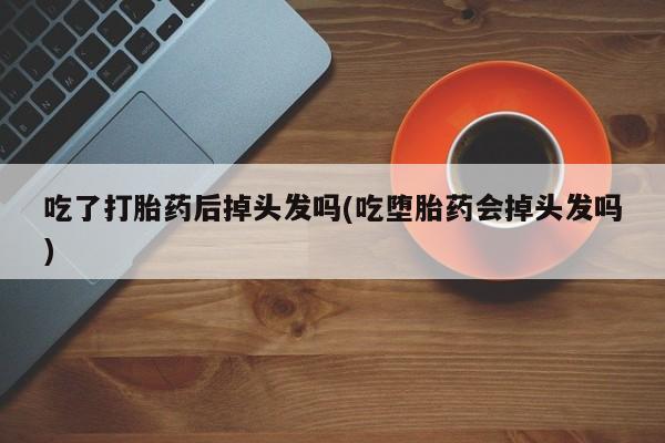 米非米索在线购买微信吃了打胎药后掉头发吗(吃堕胎药会掉头发吗)