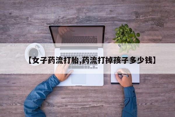 米非米索在线购买微信【女子药流打胎,药流打掉孩子多少钱】