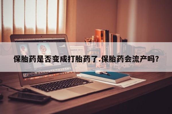米非米索在线购买微信保胎药是否变成打胎药了.保胎药会流产吗?