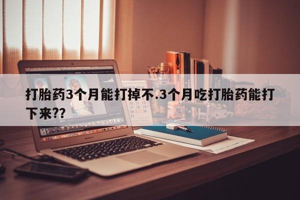 米非米索在线购买微信打胎药3个月能打掉不.3个月吃打胎药能打下来??