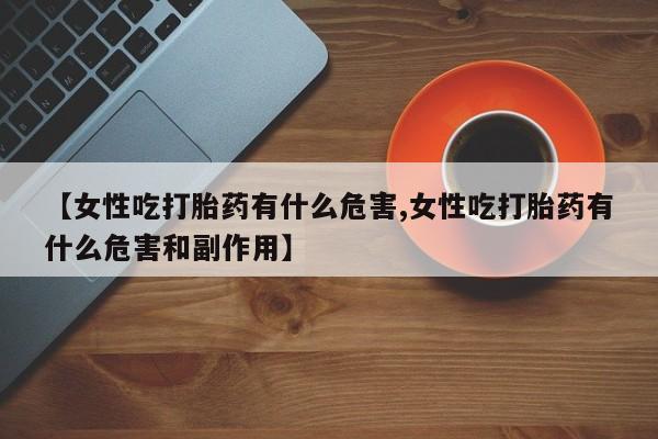 米非米索在线购买微信【女性吃打胎药有什么危害,女性吃打胎药有什么危害和副作用】