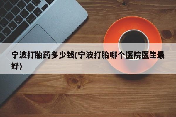 米非米索在线购买微信宁波打胎药多少钱(宁波打胎哪个医院医生最好)