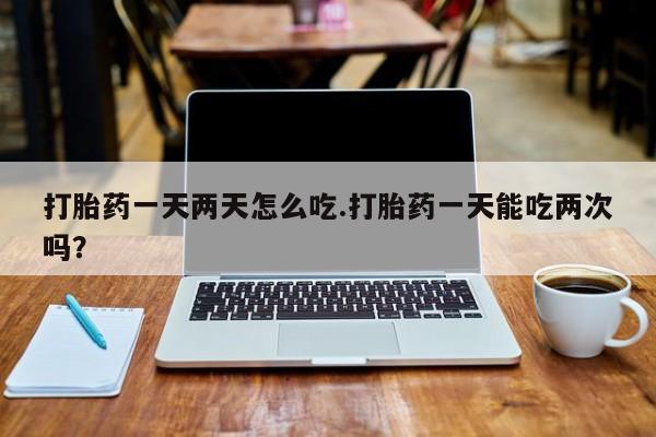 米非米索在线购买微信打胎药一天两天怎么吃.打胎药一天能吃两次吗？