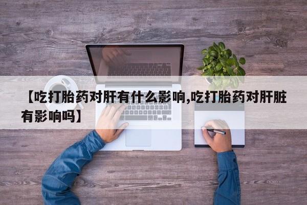 米非米索在线购买微信【吃打胎药对肝有什么影响,吃打胎药对肝脏有影响吗】