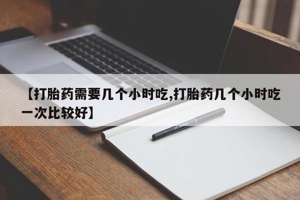 米非米索在线购买微信【打胎药需要几个小时吃,打胎药几个小时吃一次比较好】