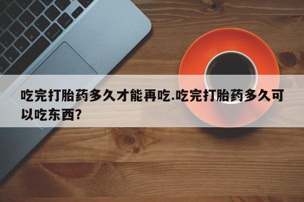 米非米索在线购买微信吃完打胎药多久才能再吃.吃完打胎药多久可以吃东西？