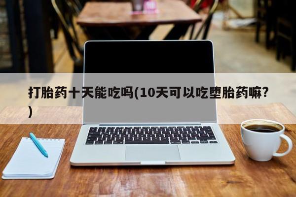 米非米索在线购买微信打胎药十天能吃吗(10天可以吃堕胎药嘛?)