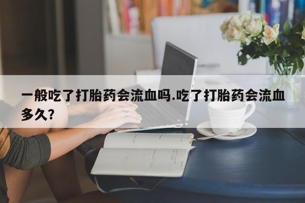 米非米索在线购买微信一般吃了打胎药会流血吗.吃了打胎药会流血多久？