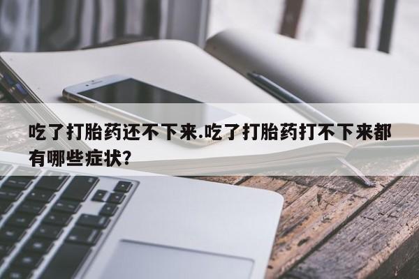 米非米索在线购买微信吃了打胎药还不下来.吃了打胎药打不下来都有哪些症状？