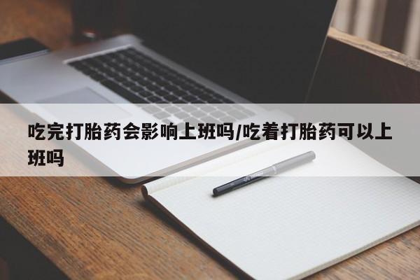 米非米索在线购买微信吃完打胎药会影响上班吗/吃着打胎药可以上班吗