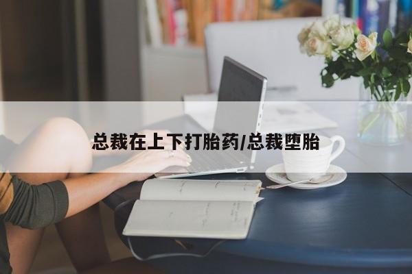 米非米索在线购买微信总裁在上下打胎药/总裁堕胎
