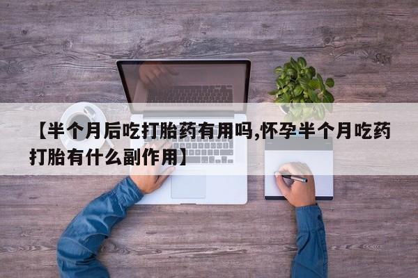 米非米索在线购买微信【半个月后吃打胎药有用吗,怀孕半个月吃药打胎有什么副作用】