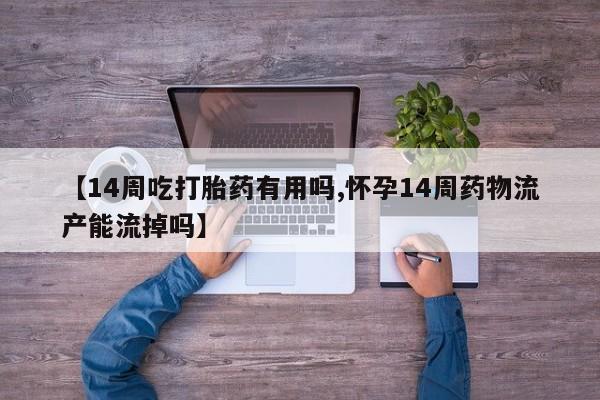 米非米索在线购买微信【14周吃打胎药有用吗,怀孕14周药物流产能流掉吗】