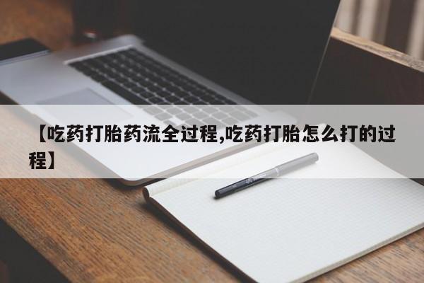 米非米索在线购买微信【吃药打胎药流全过程,吃药打胎怎么打的过程】