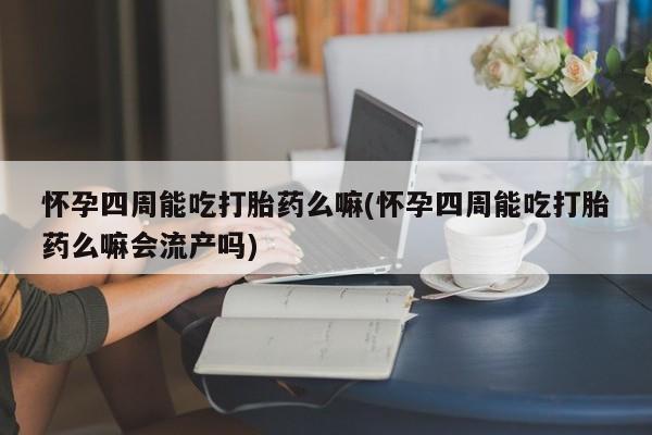 米非米索在线购买微信怀孕四周能吃打胎药么嘛(怀孕四周能吃打胎药么嘛会流产吗)