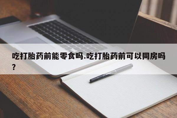 米非米索在线购买微信吃打胎药前能零食吗.吃打胎药前可以同房吗？